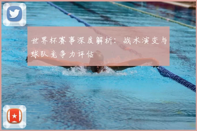 世界杯赛事深度解析：战术演变与球队竞争力评估