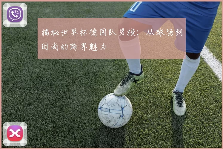 揭秘世界杯德国队男模：从球场到时尚的跨界魅力