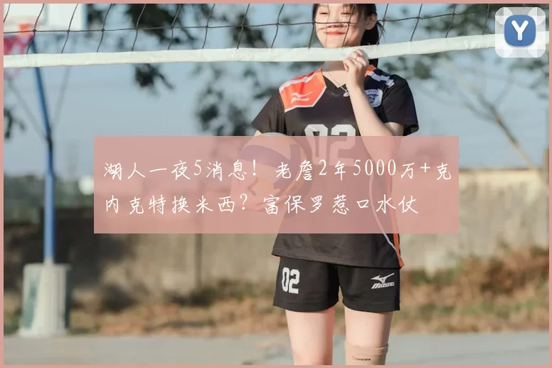湖人一夜5消息!老詹2年5000万+克内克特换米西?富保罗惹口水仗