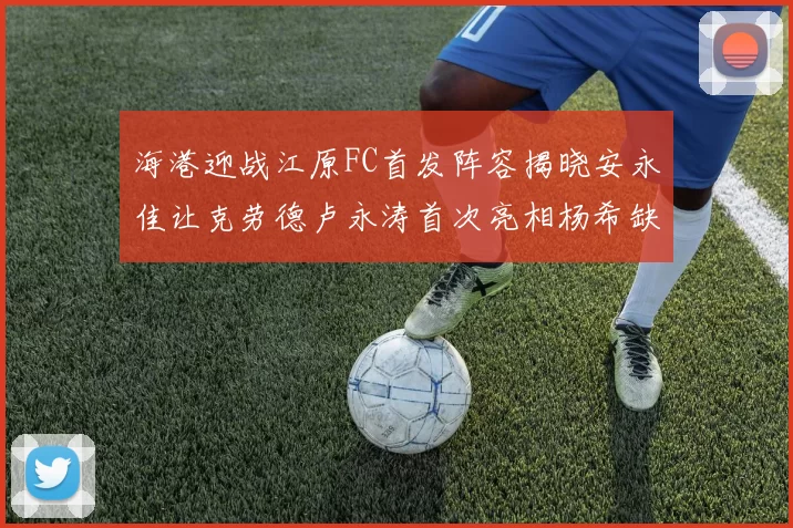 海港迎战江原FC首发阵容揭晓安永佳让克劳德卢永涛首次亮相杨希缺席