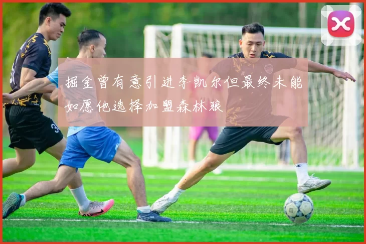 掘金曾有意引进李凯尔但最终未能如愿他选择加盟森林狼