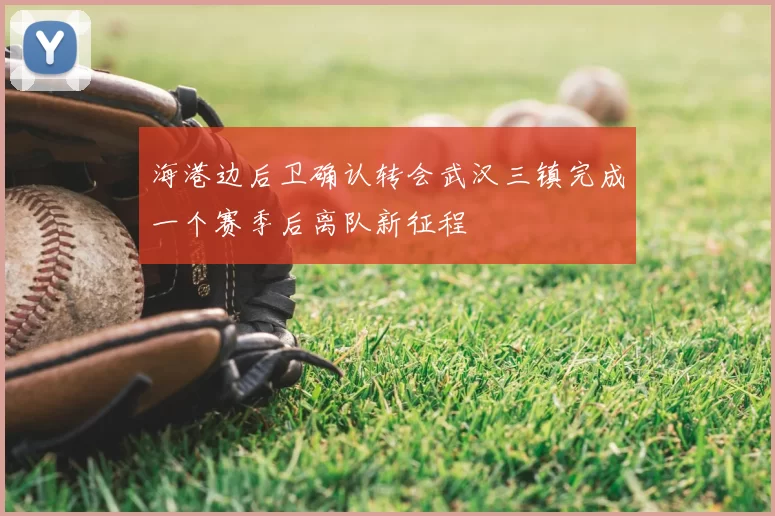 海港边后卫确认转会武汉三镇完成一个赛季后离队新征程