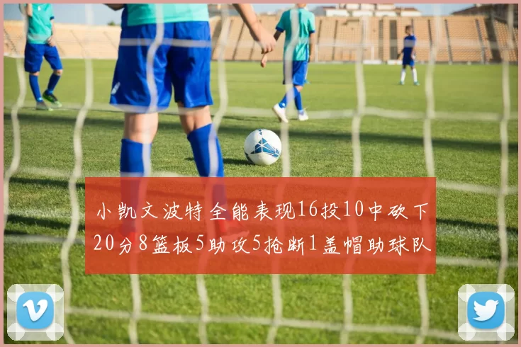小凯文波特全能表现16投10中砍下20分8篮板5助攻5抢断1盖帽助球队绝杀对手