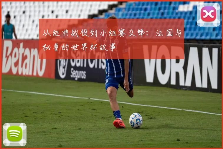 从经典战役到小组赛交锋：法国与秘鲁的世界杯故事