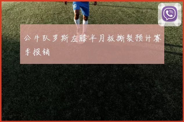 公牛队罗斯左膝半月板撕裂预计赛季报销