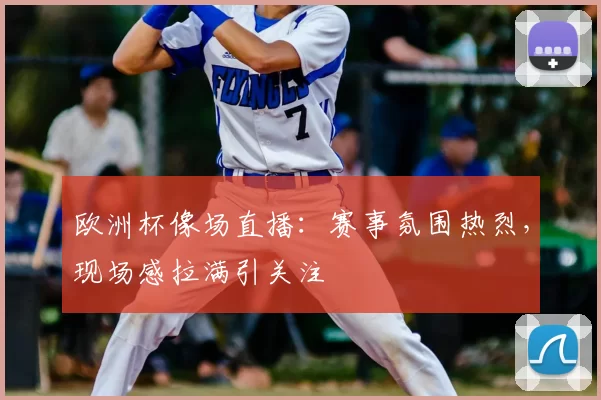 欧洲杯像场直播:赛事氛围热烈,现场感拉满引关注