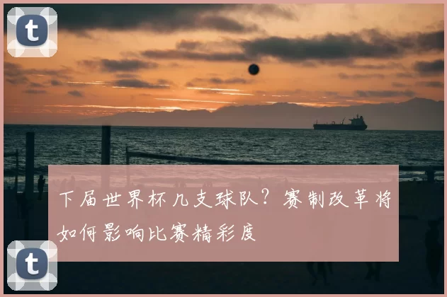 下届世界杯几支球队？赛制改革将如何影响比赛精彩度