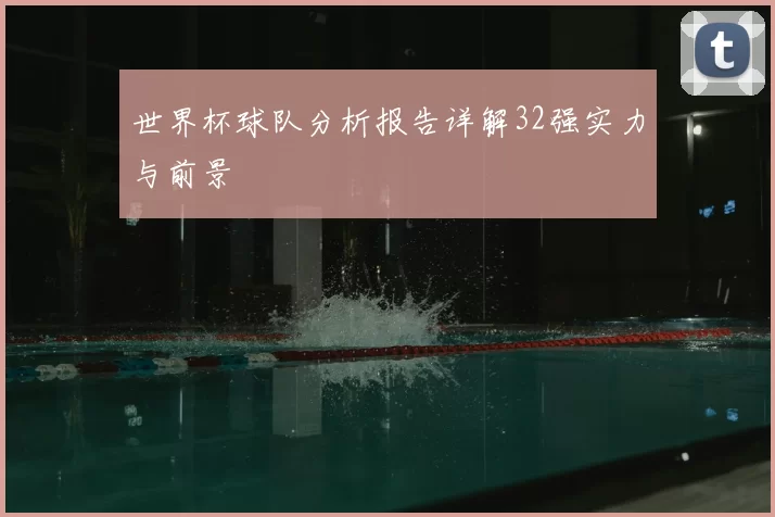 世界杯球队分析报告详解32强实力与前景