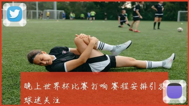 晚上世界杯比赛打响 赛程安排引发球迷关注