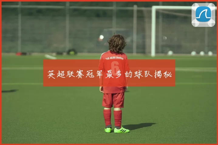 英超联赛冠军最多的球队揭秘