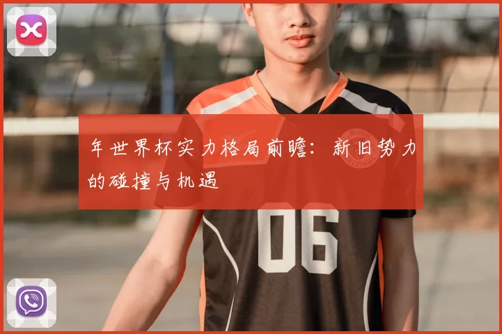 年世界杯实力格局前瞻:新旧势力的碰撞与机遇
