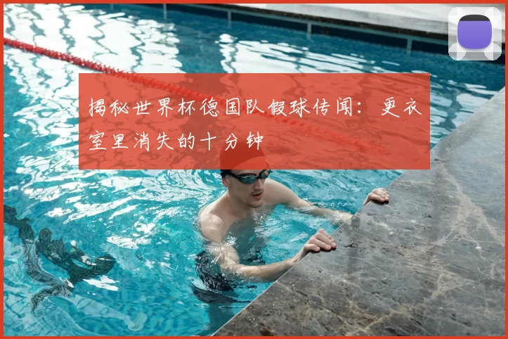 揭秘世界杯德国队假球传闻:更衣室里消失的十分钟