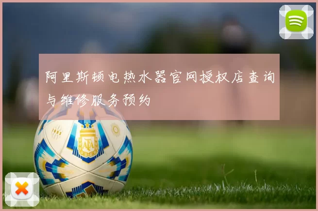阿里斯顿电热水器官网授权店查询与维修服务预约