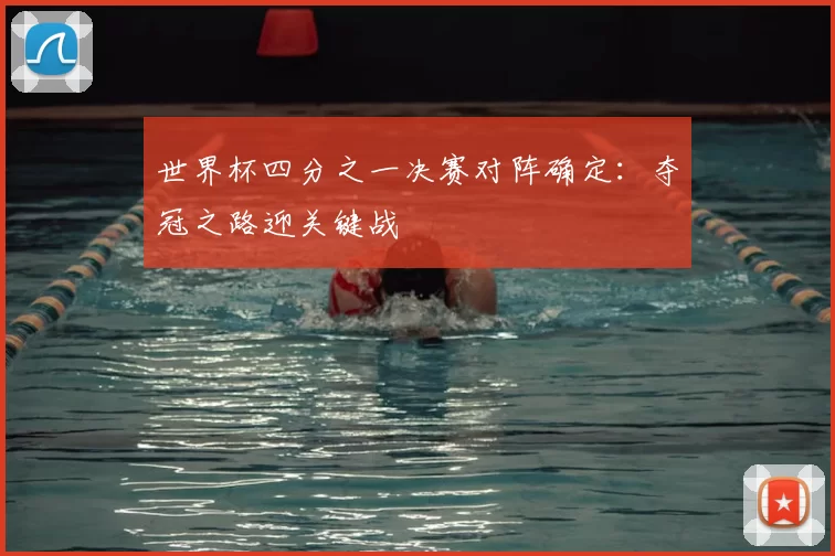 世界杯四分之一决赛对阵确定:夺冠之路迎关键战