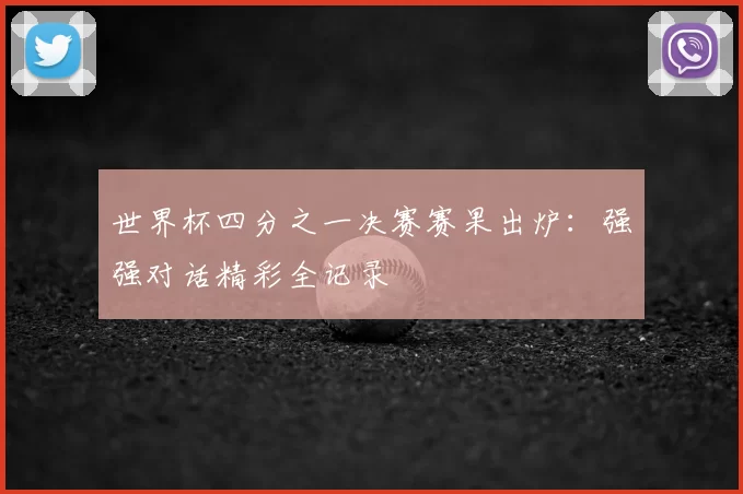 世界杯四分之一决赛赛果出炉:强强对话精彩全记录