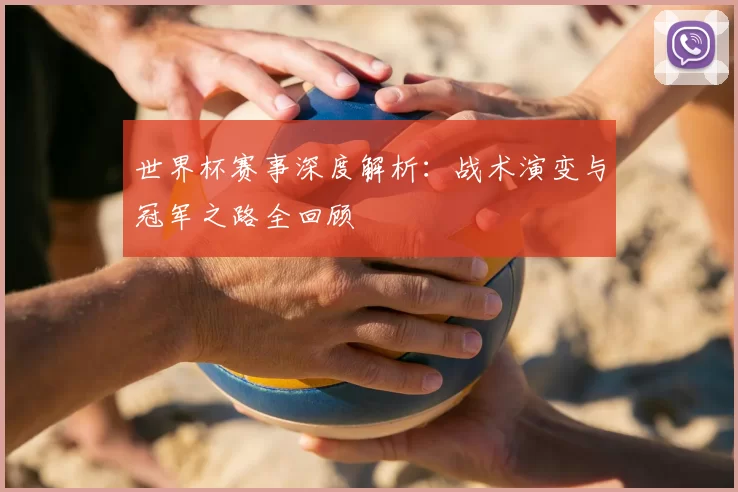 世界杯赛事深度解析:战术演变与冠军之路全回顾