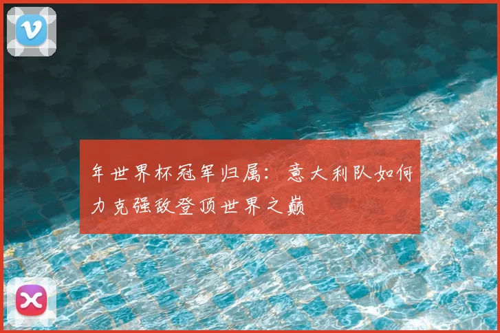 年世界杯冠军归属：意大利队如何力克强敌登顶世界之巅