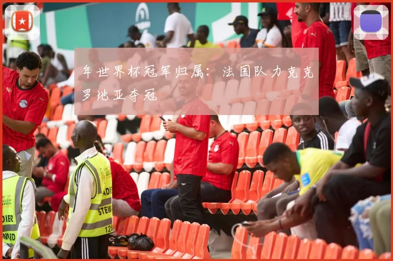 年世界杯冠军归属:法国队力克克罗地亚夺冠