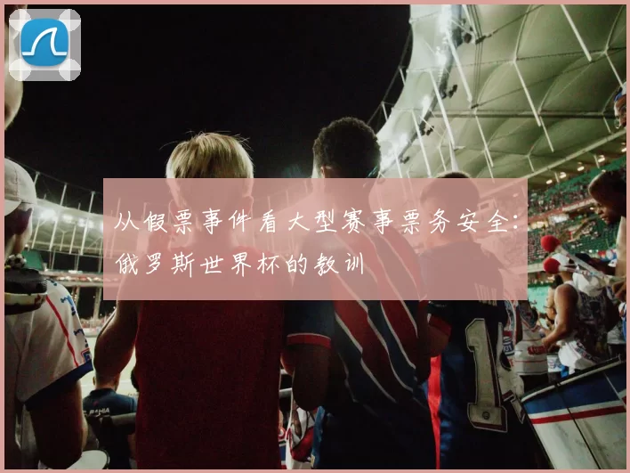 从假票事件看大型赛事票务安全:俄罗斯世界杯的教训