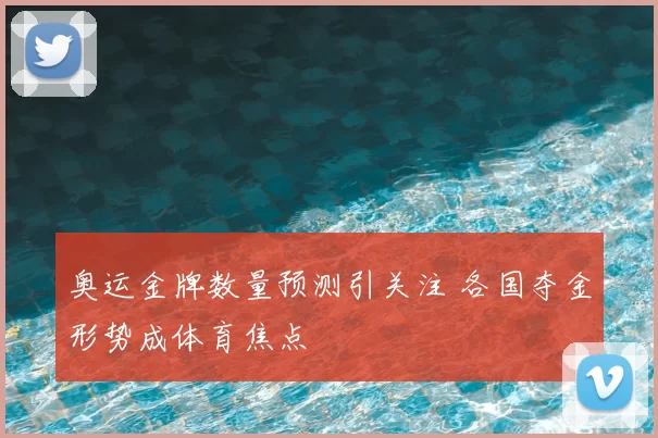 奥运金牌数量预测引关注 各国夺金形势成体育焦点