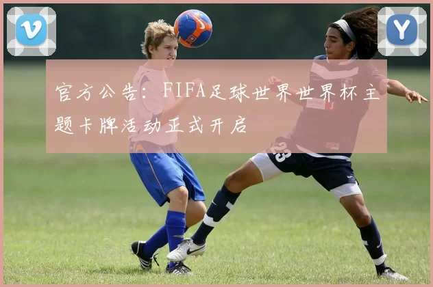 官方公告:FIFA足球世界世界杯主题卡牌活动正式开启