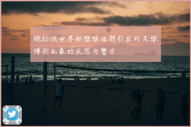晓松说世界杯赌球话题引发对足球博彩乱象的反思与警示