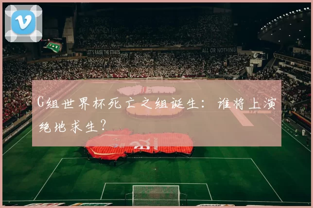 G组世界杯死亡之组诞生：谁将上演绝地求生？