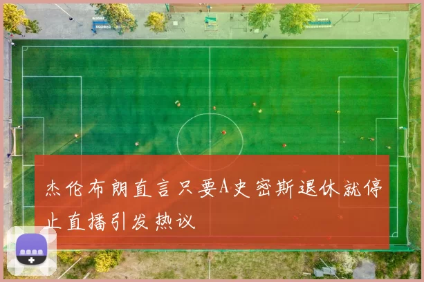 杰伦布朗直言只要A史密斯退休就停止直播引发热议