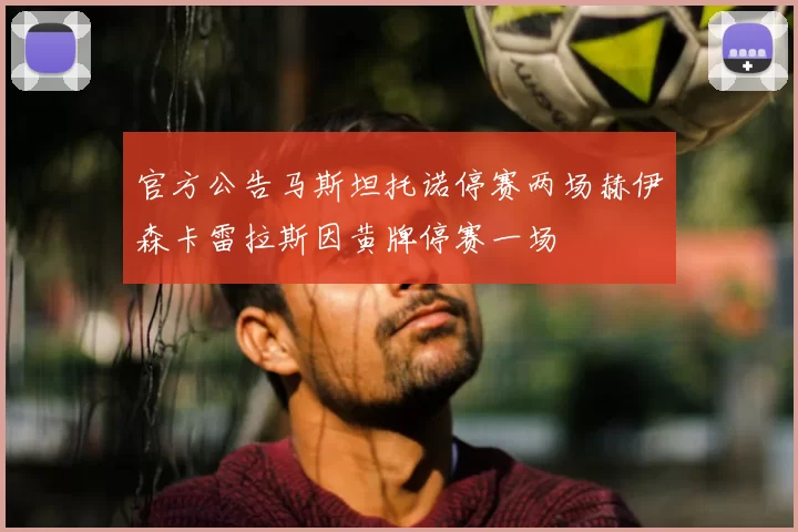 官方公告马斯坦托诺停赛两场赫伊森卡雷拉斯因黄牌停赛一场