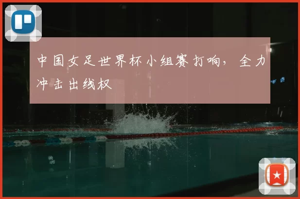 中国女足世界杯小组赛打响,全力冲击出线权