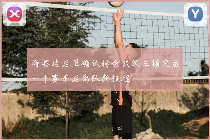 海港边后卫确认转会武汉三镇完成一个赛季后离队新征程