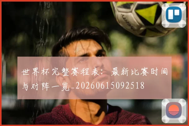 世界杯完整赛程表：最新比赛时间与对阵一览_20260615092518