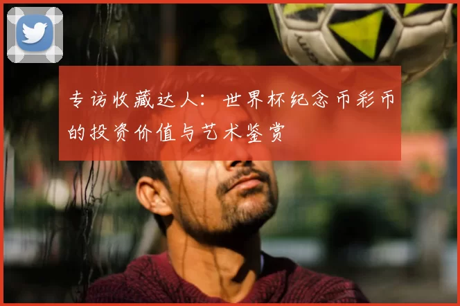 专访收藏达人:世界杯纪念币彩币的投资价值与艺术鉴赏