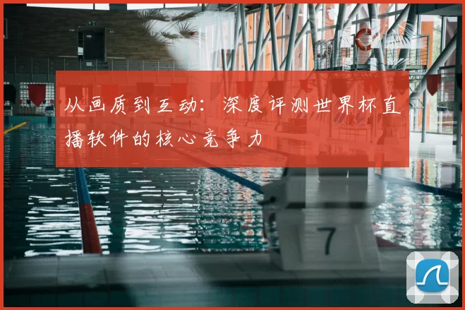 从画质到互动：深度评测世界杯直播软件的核心竞争力