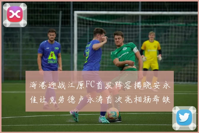 海港迎战江原FC首发阵容揭晓安永佳让克劳德卢永涛首次亮相杨希缺席