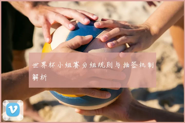 世界杯小组赛分组规则与抽签机制解析