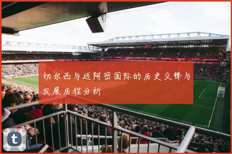 切尔西与迈阿密国际的历史交锋与发展历程分析