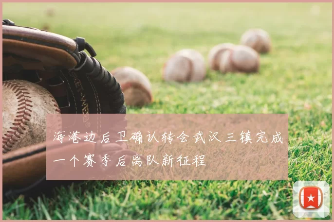 海港边后卫确认转会武汉三镇完成一个赛季后离队新征程