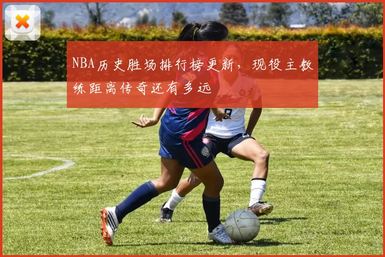 NBA历史胜场排行榜更新，现役主教练距离传奇还有多远