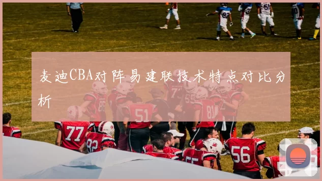 麦迪CBA对阵易建联技术特点对比分析