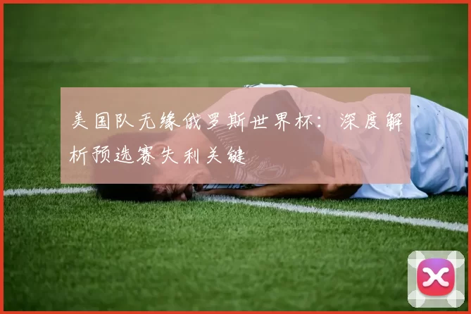 美国队无缘俄罗斯世界杯:深度解析预选赛失利关键