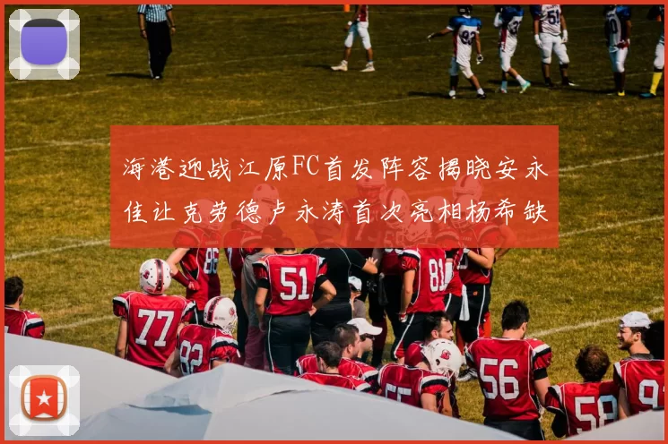 海港迎战江原FC首发阵容揭晓安永佳让克劳德卢永涛首次亮相杨希缺席