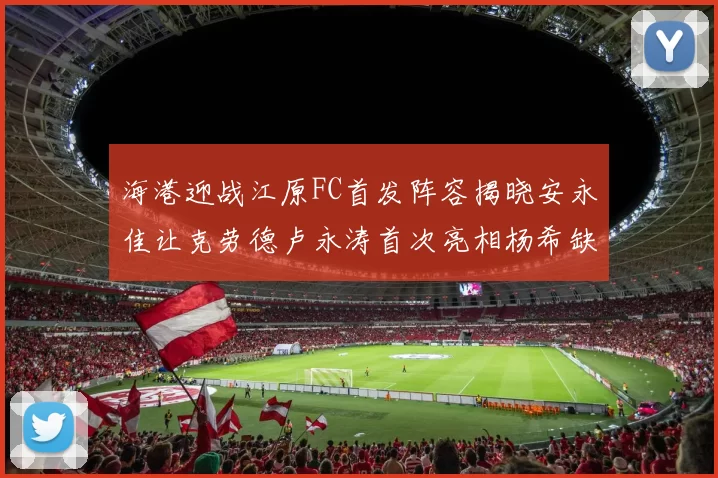海港迎战江原FC首发阵容揭晓安永佳让克劳德卢永涛首次亮相杨希缺席