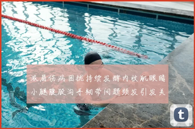 浓眉伤病困扰持续发酵内收肌眼睛小腿腹股沟手韧带问题频发引发关注