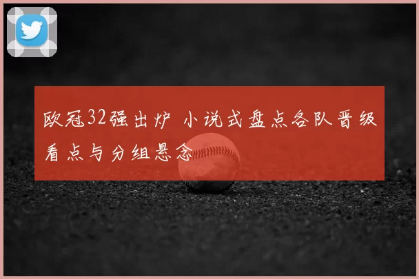 欧冠32强出炉 小说式盘点各队晋级看点与分组悬念