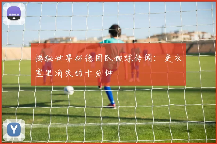 揭秘世界杯德国队假球传闻：更衣室里消失的十分钟