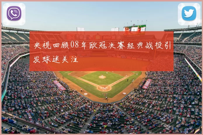 央视回顾08年欧冠决赛经典战役引发球迷关注