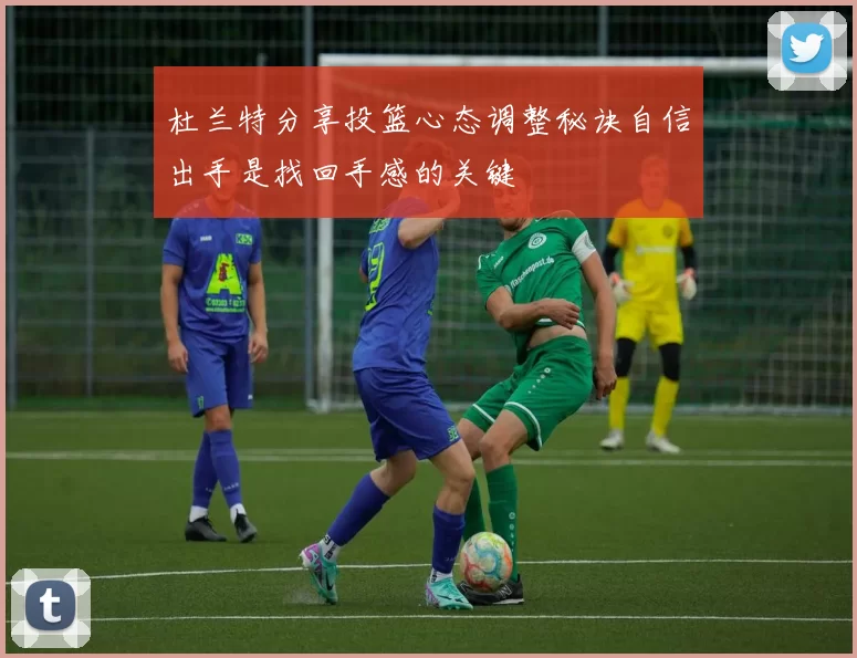 杜兰特分享投篮心态调整秘诀自信出手是找回手感的关键