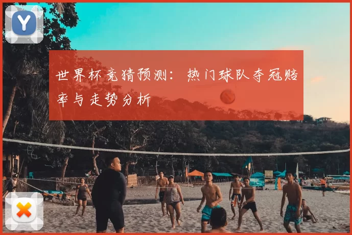 世界杯竞猜预测：热门球队夺冠赔率与走势分析