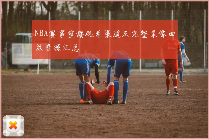 NBA赛事重播观看渠道及完整录像回放资源汇总